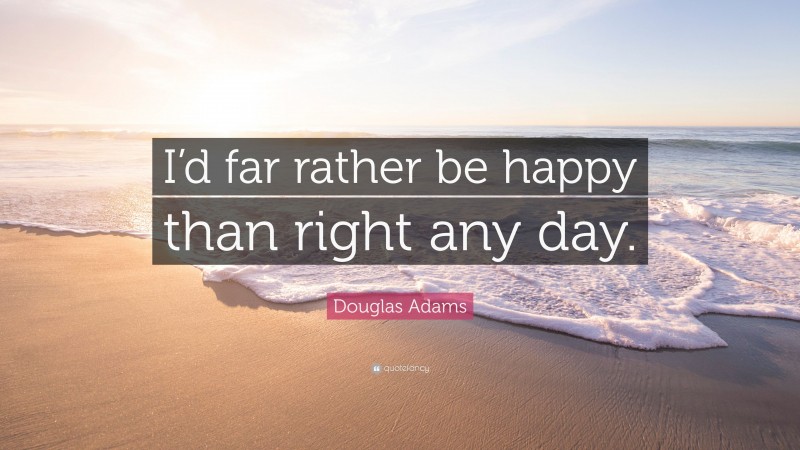 Douglas Adams Quote: “I’d far rather be happy than right any day.”