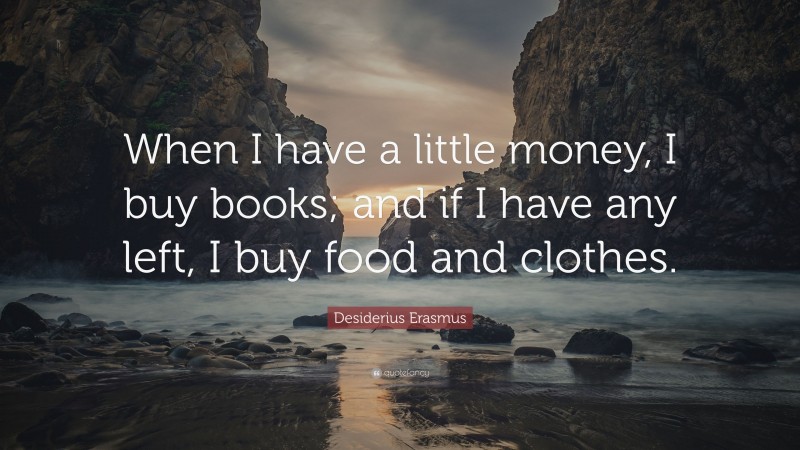 Desiderius Erasmus Quote: “When I have a little money, I buy books; and if I have any left, I buy food and clothes.”