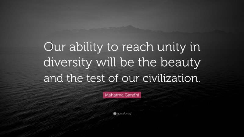 Mahatma Gandhi Quote: “Our ability to reach unity in diversity will be the beauty and the test of our civilization.”