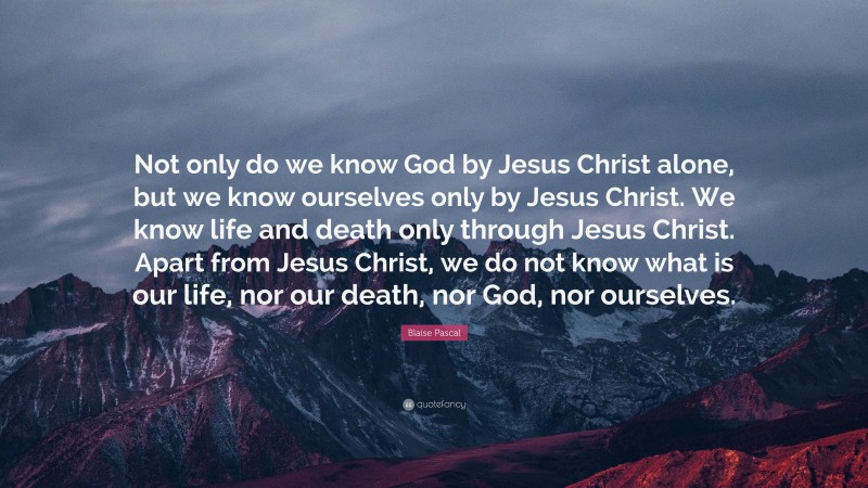 Blaise Pascal Quote: “Not only do we know God by Jesus Christ alone ...