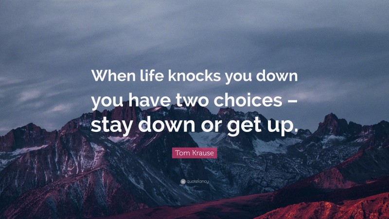 Tom Krause Quote: “When life knocks you down you have two choices – stay down or get up.”