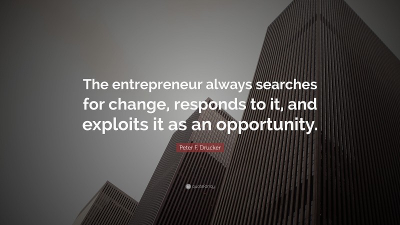 Peter F. Drucker Quote: “The entrepreneur always searches for change, responds to it, and exploits it as an opportunity.”