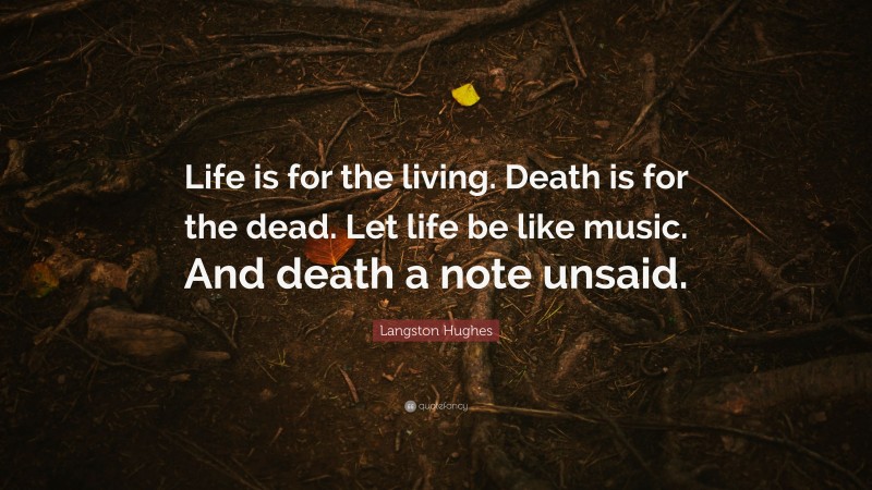 Langston Hughes Quote: “Life is for the living. Death is for the dead. Let life be like music.  And death a note unsaid.”