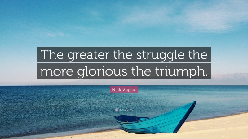 Nick Vujicic Quote: “The greater the struggle the more glorious the triumph.”