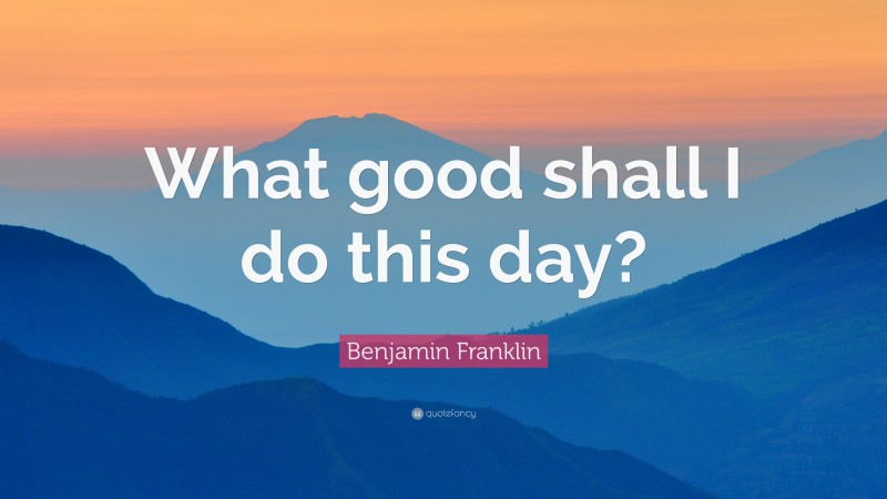 Benjamin Franklin Quote: “What good shall I do this day?”