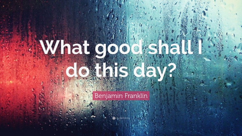 Benjamin Franklin Quote: “What good shall I do this day?”