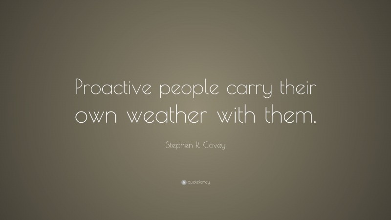 Stephen R. Covey Quote: “Proactive people carry their own weather with them.”