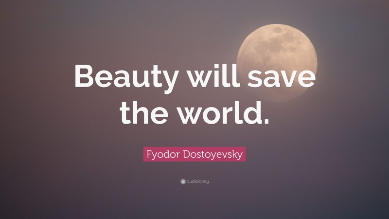 Fyodor Dostoyevsky Quote: “Beauty will save the world.”