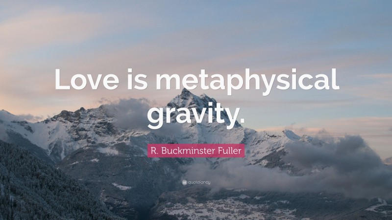 R. Buckminster Fuller Quote: “Love is metaphysical gravity.”