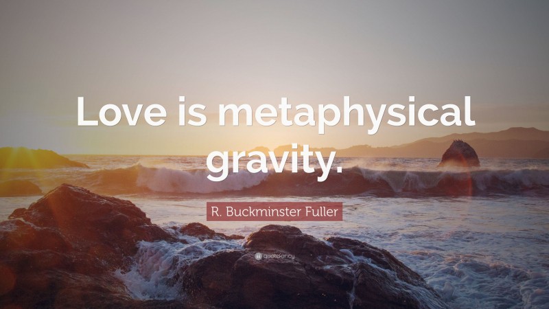 R. Buckminster Fuller Quote: “Love is metaphysical gravity.”