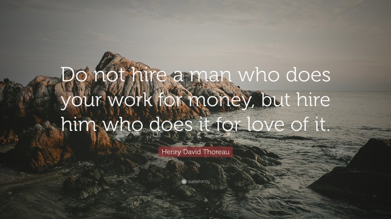 Henry David Thoreau Quote: “Do not hire a man who does your work for money, but hire him who does it for love of it.”