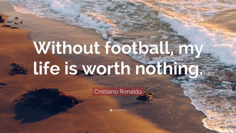 Cristiano Ronaldo Quote: “Without football, my life is worth nothing.”