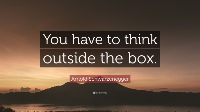 Arnold Schwarzenegger Quote: “You have to think outside the box.”