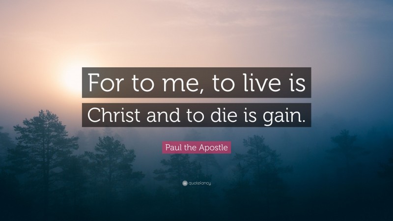 Paul the Apostle Quote: “For to me, to live is Christ and to die is gain.”