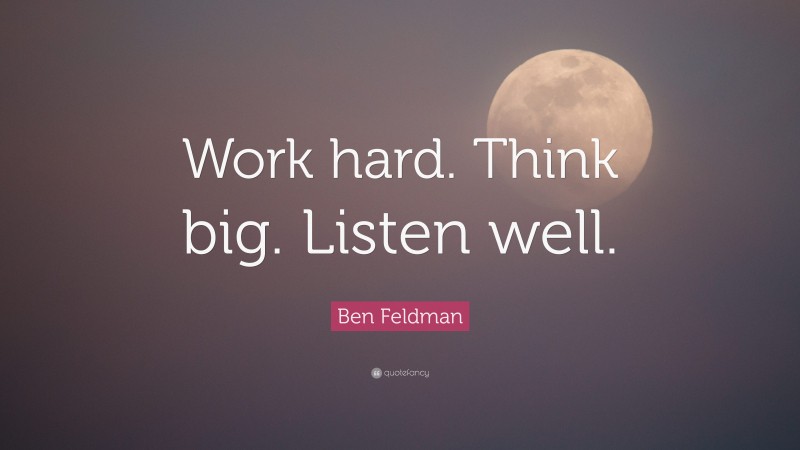 Ben Feldman Quote: “Work hard. Think big. Listen well.”