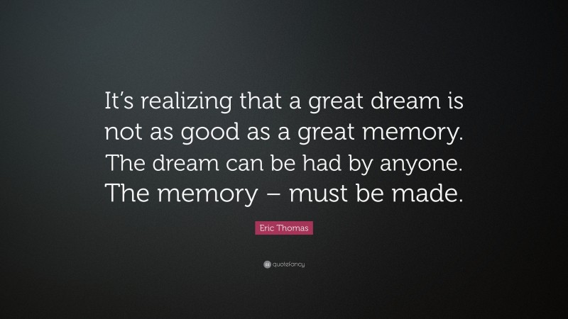 Eric Thomas Quote: “It’s realizing that a great dream is not as good as a great memory. The dream can be had by anyone. The memory – must be made.”