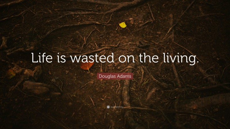 Douglas Adams Quote: “Life is wasted on the living.”