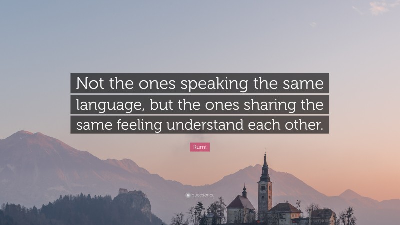 Rumi Quote: “Not the ones speaking the same language, but the ones sharing the same feeling understand each other.”