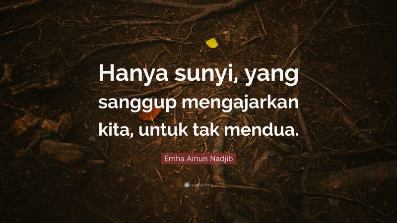 Emha Ainun Nadjib Quote: “Hanya sunyi, yang sanggup mengajarkan kita, untuk tak mendua.”