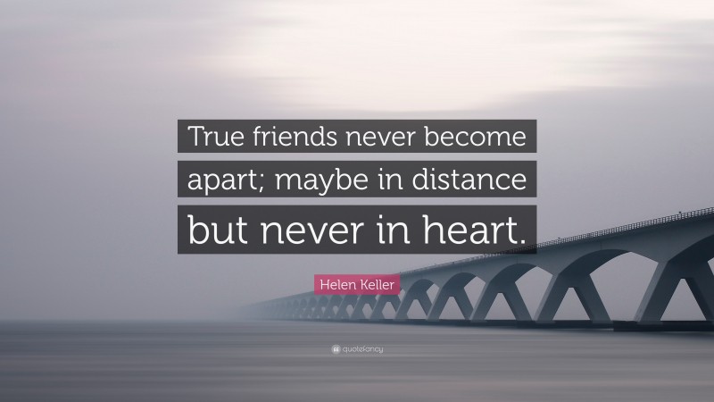 Helen Keller Quote: “True friends never become apart; maybe in distance but never in heart.”