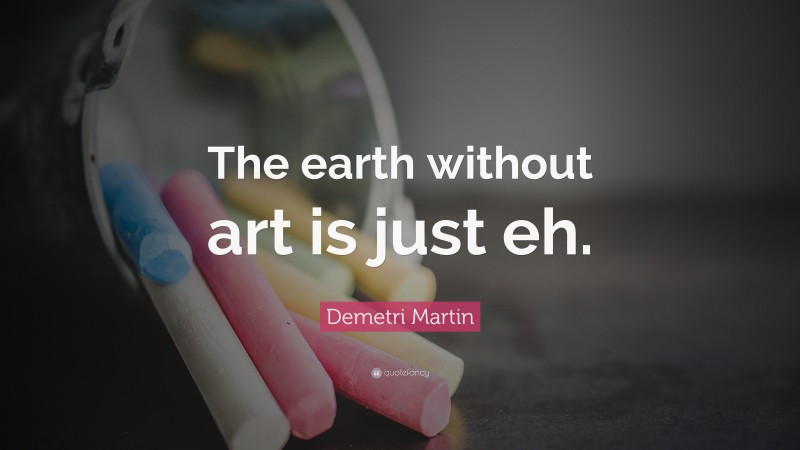 Demetri Martin Quote: “The earth without art is just eh.”