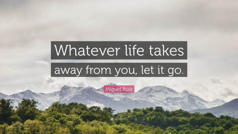 Miguel Ruiz Quote: “Whatever life takes away from you, let it go.”