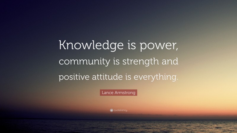 Lance Armstrong Quote: “Knowledge is power, community is strength and positive attitude is everything.”