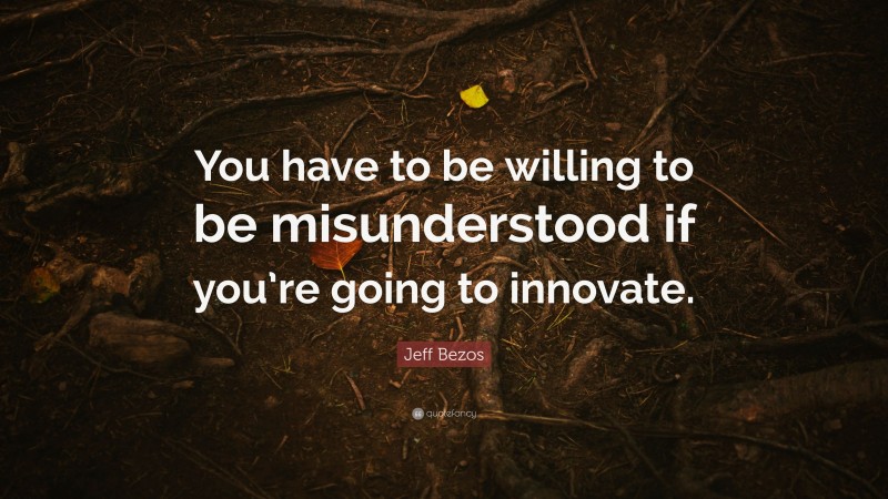 Jeff Bezos Quote: “You have to be willing to be misunderstood if you’re going to innovate.”