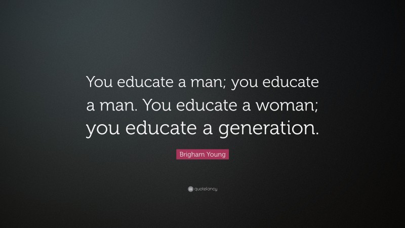 Brigham Young Quote: “You educate a man; you educate a man. You educate a woman; you educate a generation.”
