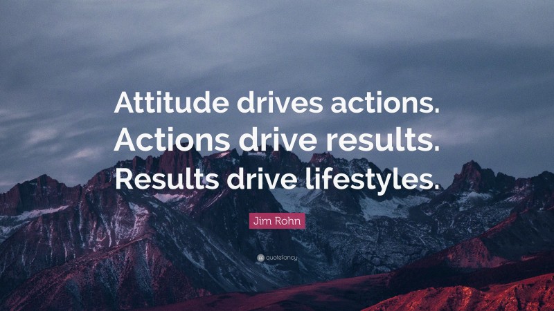 Jim Rohn Quote: “Attitude drives actions. Actions drive results. Results drive lifestyles.”