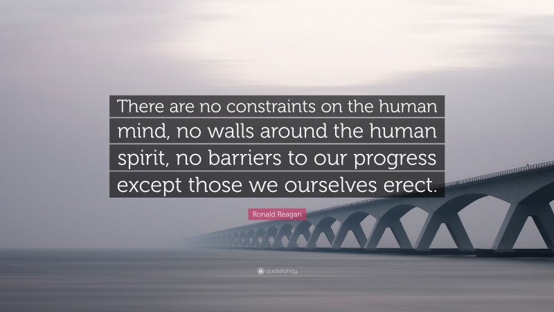 Ronald Reagan Quote: “There are no constraints on the human mind, no walls around the human spirit, no barriers to our progress except those we ourselves erect.”