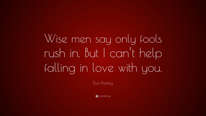 Elvis Presley Quote: “Wise men say only fools rush in. But I can’t help falling in love with you.”