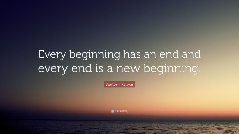 Santosh Kalwar Quote: “Every Beginning Has An End And Every End Is A ...