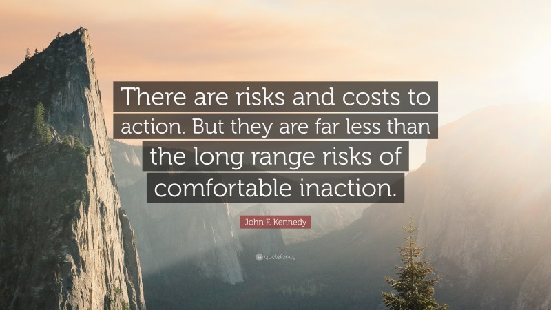 John F. Kennedy Quote: “There are risks and costs to action. But they are far less than the long range risks of comfortable inaction.”
