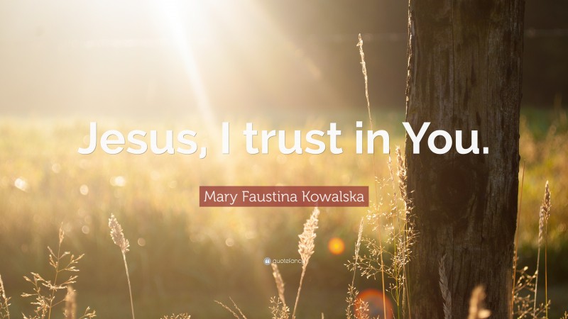 Mary Faustina Kowalska Quote: “Jesus, I trust in You.”