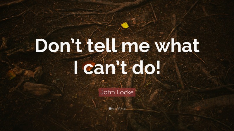 John Locke Quote: “Don’t tell me what I can’t do!”