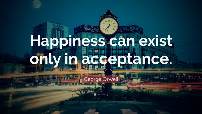 George Orwell Quote: “Happiness can exist only in acceptance.”