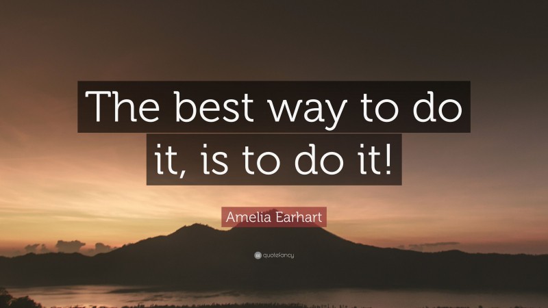 Amelia Earhart Quote: “The best way to do it, is to do it!”