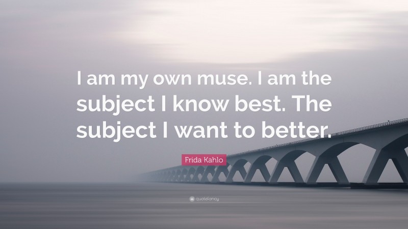 Frida Kahlo Quote: “I am my own muse. I am the subject I know best. The subject I want to better.”