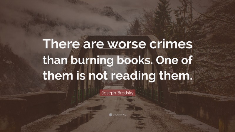 Joseph Brodsky Quote: “There are worse crimes than burning books.  One of them is not reading them.”