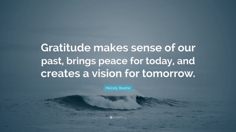 Melody Beattie Quote: “Gratitude makes sense of our past, brings peace for today, and creates a vision for tomorrow.”
