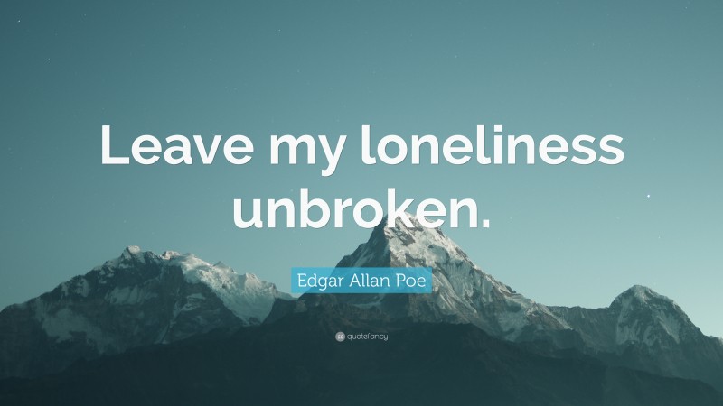 Edgar Allan Poe Quote: “Leave my loneliness unbroken.”