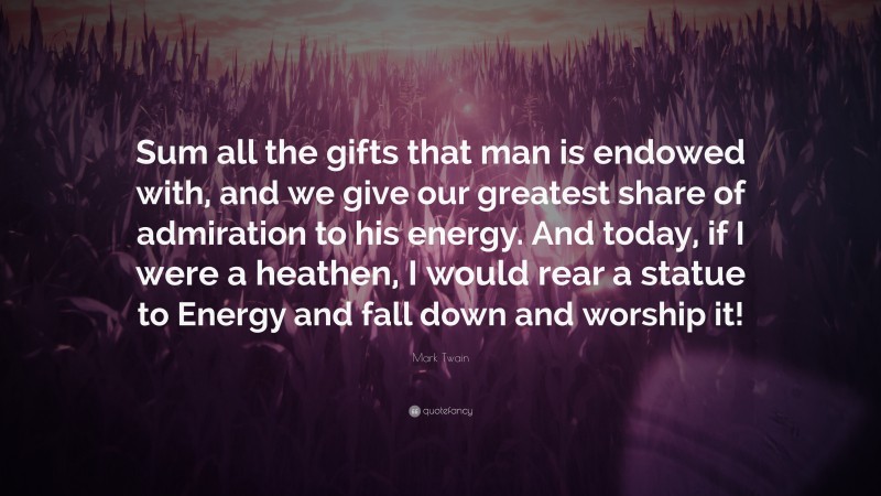 Mark Twain Quote: “Sum all the gifts that man is endowed with, and we give our greatest share of admiration to his energy. And today, if I were a heathen, I would rear a statue to Energy and fall down and worship it!”