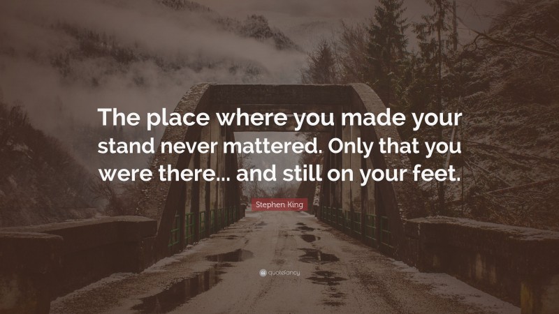 Stephen King Quote: “The place where you made your stand never mattered. Only that you were there... and still on your feet.”