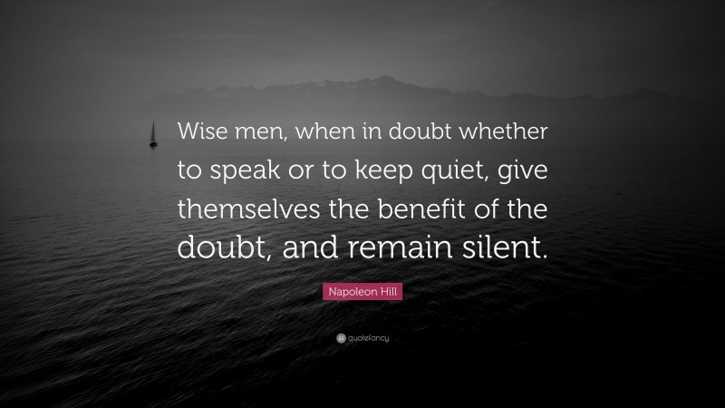 Napoleon Hill Quote: “Wise men, when in doubt whether to speak or to keep quiet, give themselves the benefit of the doubt, and remain silent.”