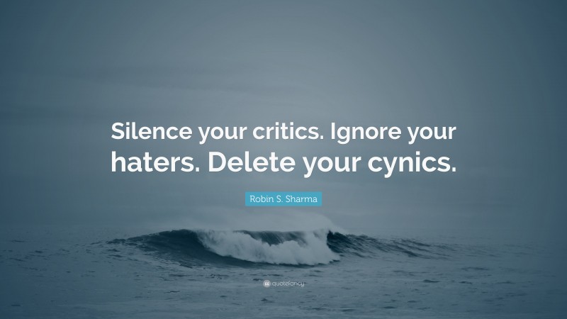 Robin S. Sharma Quote: “Silence your critics. Ignore your haters. Delete your cynics.”
