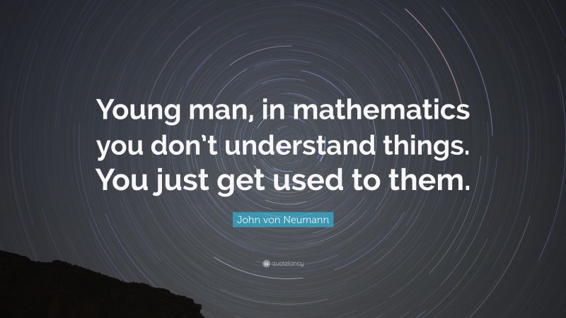 John von Neumann Quote: “Young man, in mathematics you don’t understand things. You just get used to them.”