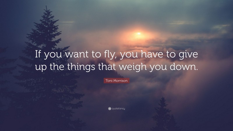 Toni Morrison Quote: “If you want to fly, you have to give up the ...