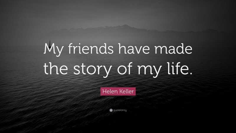 Helen Keller Quote: “My friends have made the story of my life.”
