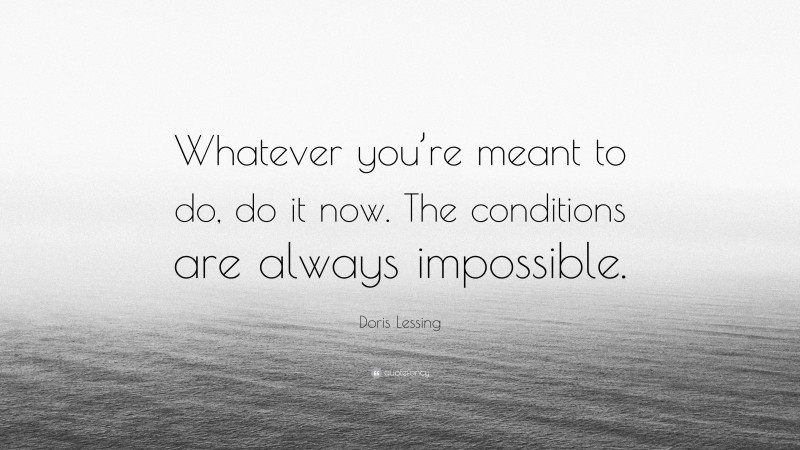 Doris Lessing Quote: “Whatever you’re meant to do, do it now. The conditions are always impossible.”